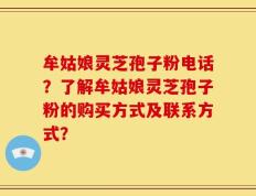 牟姑娘灵芝孢子粉电话？了解牟姑娘灵芝孢子粉的购买方式及联系方式？