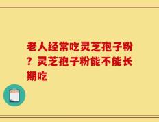 老人经常吃灵芝孢子粉？灵芝孢子粉能不能长期吃