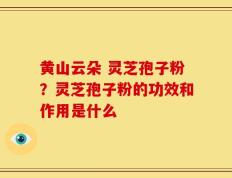 黄山云朵 灵芝孢子粉？灵芝孢子粉的功效和作用是什么