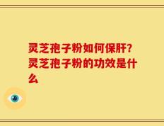 灵芝孢子粉如何保肝？灵芝孢子粉的功效是什么