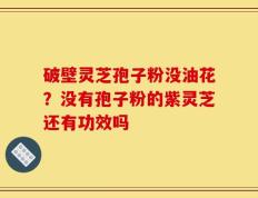 破壁灵芝孢子粉没油花？没有孢子粉的紫灵芝还有功效吗