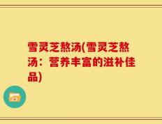 雪灵芝熬汤(雪灵芝熬汤：营养丰富的滋补佳品)