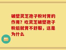 破壁灵芝孢子粉对胃的作用？吃灵芝破壁孢子粉后就胃不舒服，这是为什么