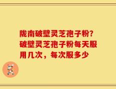 陇南破壁灵芝孢子粉？破壁灵芝孢子粉每天服用几次，每次服多少