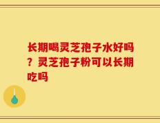 长期喝灵芝孢子水好吗？灵芝孢子粉可以长期吃吗