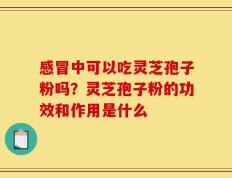 感冒中可以吃灵芝孢子粉吗？灵芝孢子粉的功效和作用是什么
