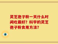灵芝孢子粉一天什么时间吃最好？科学的灵芝孢子粉食用方法？