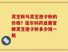 灵芝粉与灵芝孢子粉的价格？佳尔科药业菌宝牌灵芝孢子粉多少钱一瓶
