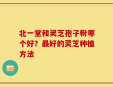 北一堂和灵芝孢子粉哪个好？最好的灵芝种植方法