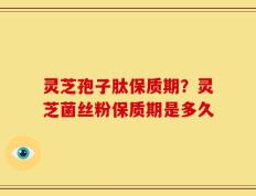 灵芝孢子肽保质期？灵芝菌丝粉保质期是多久