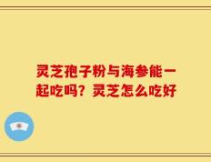 灵芝孢子粉与海参能一起吃吗？灵芝怎么吃好