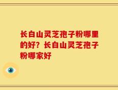 长白山灵芝孢子粉哪里的好？长白山灵芝孢子粉哪家好