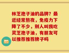 林芝孢子油的品牌？最近经常熬夜，免疫力下降了不少，别人叫我吃灵芝孢子油，有朋友可以推荐推荐牌子吗