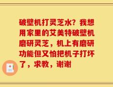 破壁机打灵芝水？我想用家里的艾美特破壁机磨研灵芝，机上有磨研功能但又怕把机子打坏了，求教，谢谢