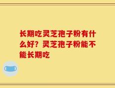 长期吃灵芝孢子粉有什么好？灵芝孢子粉能不能长期吃