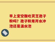 早上宜空腹吃灵芝孢子粉吗？孢子粉用开水冲泡还是温水泡