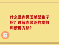 什么是赤灵芝破壁孢子粉？详解赤灵芝的功效和使用方法？