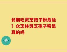 长期吃灵芝孢子粉危险？众芝林灵芝孢子粉是真的吗