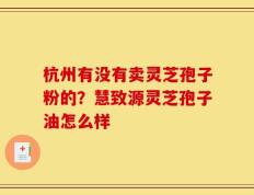 杭州有没有卖灵芝孢子粉的？慧致源灵芝孢子油怎么样