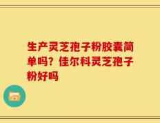 生产灵芝孢子粉胶囊简单吗？佳尔科灵芝孢子粉好吗
