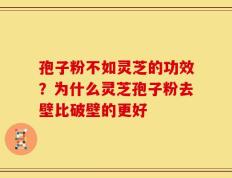 孢子粉不如灵芝的功效？为什么灵芝孢子粉去壁比破壁的更好