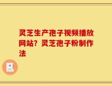 灵芝生产孢子视频播放网站？灵芝孢子粉制作法