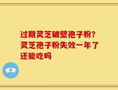 过期灵芝破壁孢子粉？灵芝孢子粉失效一年了还能吃吗