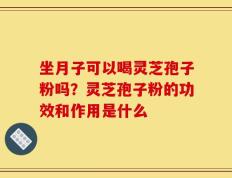 坐月子可以喝灵芝孢子粉吗？灵芝孢子粉的功效和作用是什么