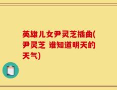 英雄儿女尹灵芝插曲(尹灵芝 谁知道明天的天气)
