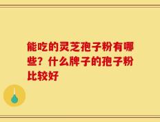 能吃的灵芝孢子粉有哪些？什么牌子的孢子粉比较好