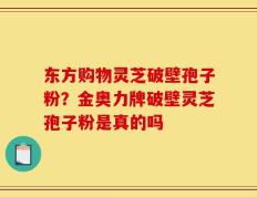 东方购物灵芝破壁孢子粉？金奥力牌破壁灵芝孢子粉是真的吗