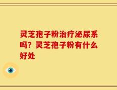 灵芝孢子粉治疗泌尿系吗？灵芝孢子粉有什么好处