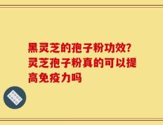 黑灵芝的孢子粉功效？灵芝孢子粉真的可以提高免疫力吗