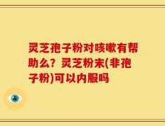灵芝孢子粉对咳嗽有帮助么？灵芝粉末(非孢子粉)可以内服吗