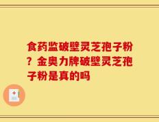 食药监破壁灵芝孢子粉？金奥力牌破壁灵芝孢子粉是真的吗