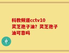 科教频道cctv10灵芝孢子油？灵芝孢子油可靠吗
