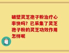 破壁灵芝孢子粉治疗心率快吗？已采集了灵芝孢子粉的灵芝功效作用怎样呢