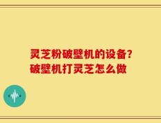 灵芝粉破壁机的设备？破壁机打灵芝怎么做