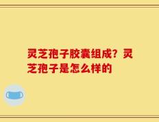 灵芝孢子胶囊组成？灵芝孢子是怎么样的