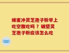 蜂蜜冲灵芝孢子粉早上吃空腹吃吗 ？破壁灵芝孢子粉应该怎么吃