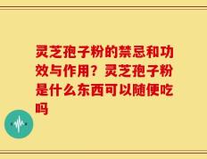 灵芝孢子粉的禁忌和功效与作用？灵芝孢子粉是什么东西可以随便吃吗