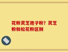 花粉灵芝孢子粉？灵芝粉和松花粉区别