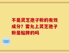 不是灵芝孢子粉的有效成分？雷允上灵芝孢子粉是贴牌的吗