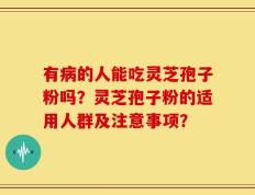 有病的人能吃灵芝孢子粉吗？灵芝孢子粉的适用人群及注意事项？