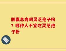 胆囊息肉喝灵芝孢子粉？哪种人不宜吃灵芝孢子粉