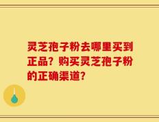 灵芝孢子粉去哪里买到正品？购买灵芝孢子粉的正确渠道？