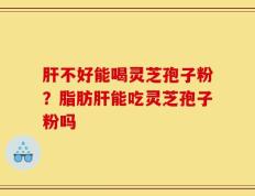 肝不好能喝灵芝孢子粉？脂肪肝能吃灵芝孢子粉吗