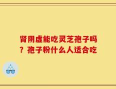 肾阴虚能吃灵芝孢子吗？孢子粉什么人适合吃