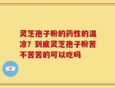 灵芝孢子粉的药性的温凉？到底灵芝孢子粉苦不苦苦的可以吃吗