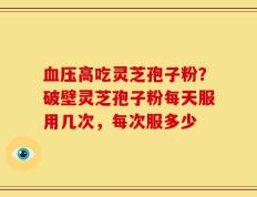 血压高吃灵芝孢子粉？破壁灵芝孢子粉每天服用几次，每次服多少